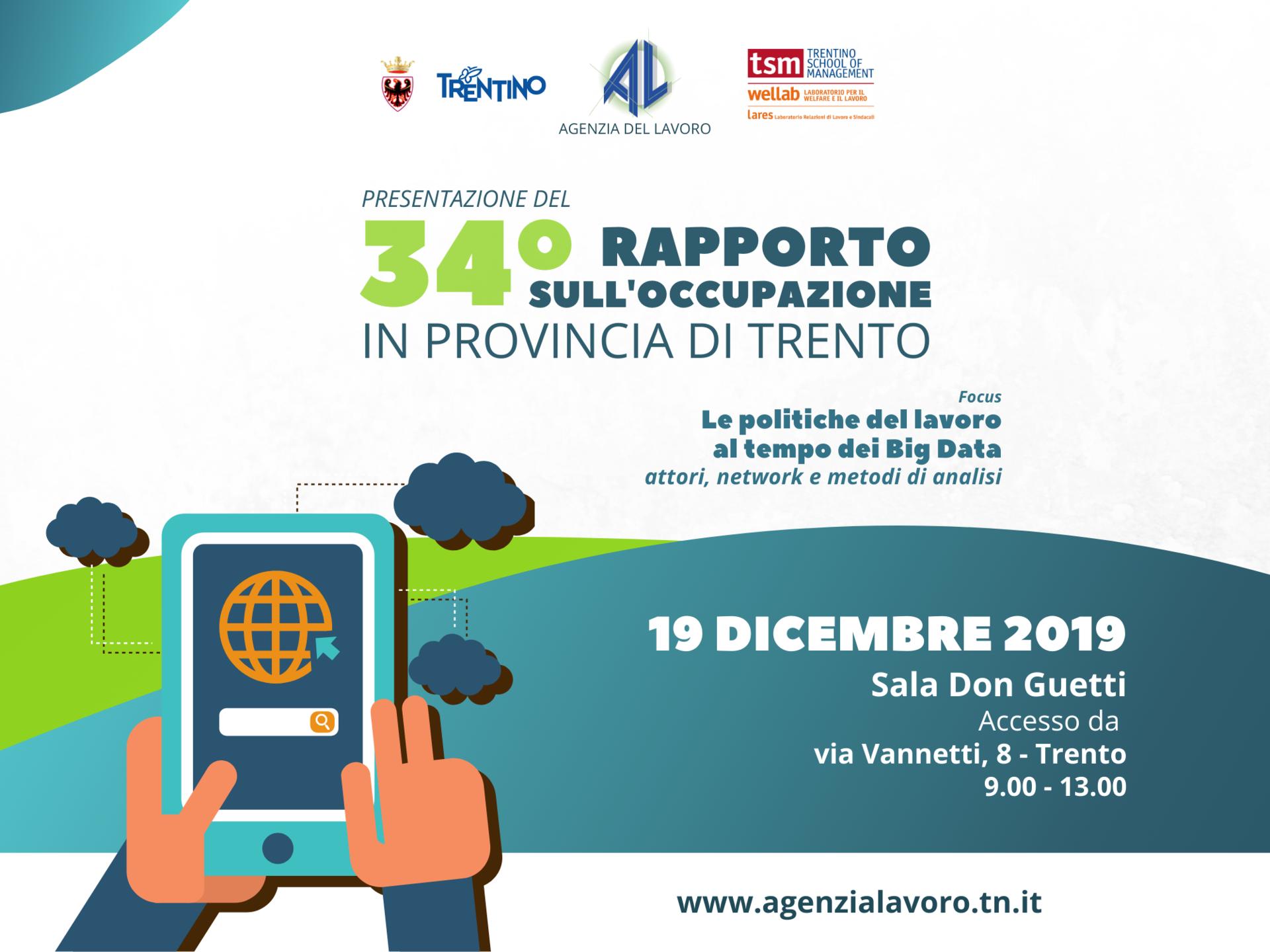 Giovedì 19 dicembre 2019, dalle ore 9.00 alle 13.00, nella sala Don Guetti in via Vannetti, 8 a Trento, sarà presentato il 34° “Rapporto sull’occupazione in provincia di Trento” con un focus sulle politiche del lavoro al tempo dei Big Data.