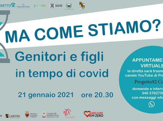 Ma come stiamo? Genitori e figli in tempo di Covid Giovedì 21 gennaio, alle 20.30 in diretta sul canale YouTube della cooperativa Progetto 92, "Ma come stiamo? Genitori e figli in tempo di Covid: pensieri e strategie per affrontare meglio la vita quotidiana in famiglia". Dialogo tra Annalisa Pasini, presidente del Forum delle associazioni familiari del Trentino, e Roberta Bonmassar, presidente dell'Ordine degli psicologi della provincia di Trento.